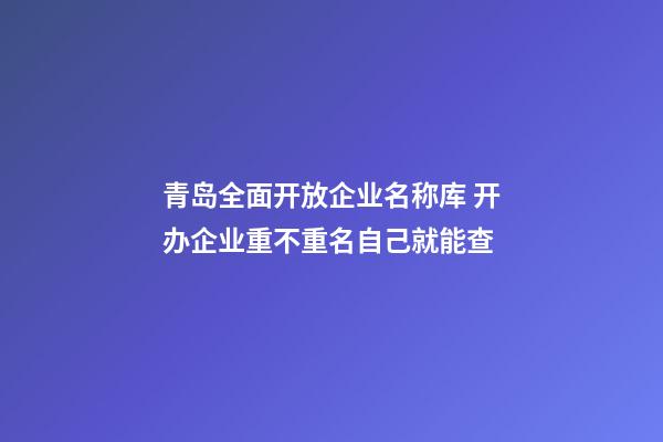 青岛全面开放企业名称库 开办企业重不重名自己就能查-第1张-公司起名-玄机派
